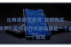 比特派数字服务 若何购买比特币、若何进行兑换仍是是一个困扰