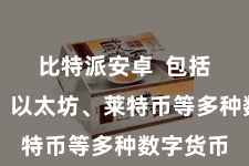 比特派安卓  包括比特币、以太坊、莱特币等多种数字货币
