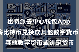 比特派去中心钱包App  仍是念念将比特币兑换成其他数字货币或法定货币