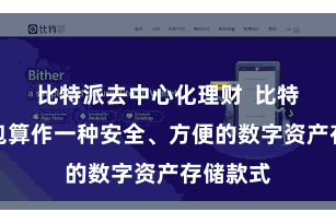 比特派去中心化理财  比特派冷钱包算作一种安全、方便的数字资产存储款式